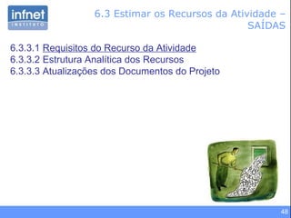 6.3 Estimar os Recursos da Atividade – SAÍDAS 6.3.3.1  Requisitos do Recurso da Atividade 6.3.3.2 Estrutura Analítica dos Recursos 6.3.3.3 Atualizações dos Documentos do Projeto 