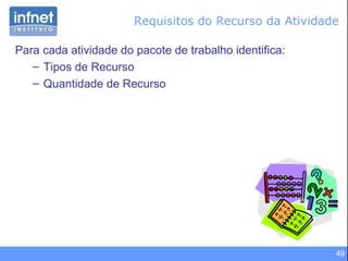 Requisitos do Recurso da Atividade Para cada atividade do pacote de trabalho identifica: Tipos de Recurso Quantidade de Recurso 