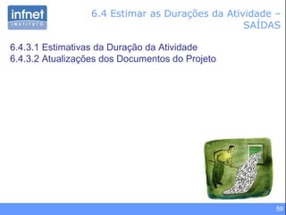 6.4 Estimar as Durações da Atividade – SAÍDAS 6.4.3.1 Estimativas da Duração da Atividade 6.4.3.2 Atualizações dos Documentos do Projeto 