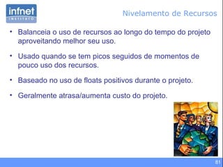 Nivelamento de Recursos Balanceia o uso de recursos ao longo do tempo do projeto aproveitando melhor seu uso. Usado quando se tem picos seguidos de momentos de pouco uso dos recursos. Baseado no uso de floats positivos durante o projeto. Geralmente atrasa/aumenta custo do projeto. 