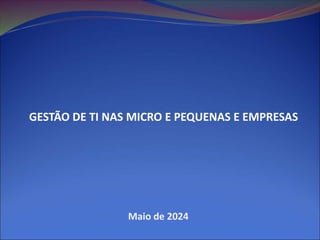 GESTÃO DE TI NAS MICRO E PEQUENAS E EMPRESAS
Maio de 2024
 
