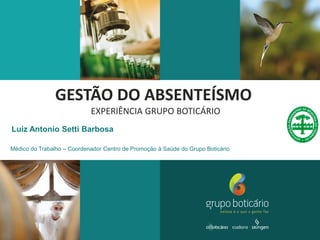 GESTÃO DO ABSENTEÍSMO
EXPERIÊNCIA GRUPO BOTICÁRIO
Luiz Antonio Setti Barbosa
Médico do Trabalho – Coordenador Centro de Promoção à Saúde do Grupo Boticário
 
