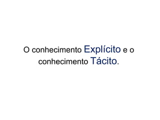 O conhecimento Explícito e o
conhecimento Tácito.
 