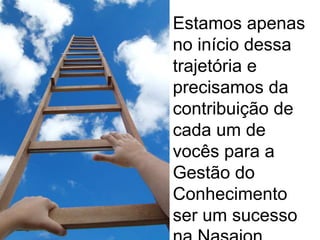 Estamos apenas
no início dessa
trajetória e
precisamos da
contribuição de
cada um de
vocês para a
Gestão do
Conhecimento
ser um sucesso
 