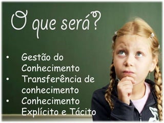 • Gestão do
Conhecimento
• Transferência de
conhecimento
• Conhecimento
Explícito e Tácito
 
