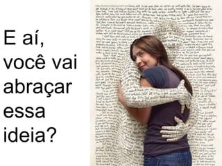 E aí,
você vai
abraçar
essa
ideia?
 