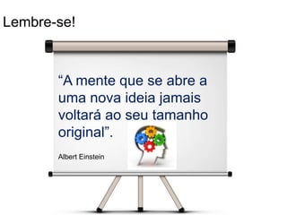 Lembre-se!
“A mente que se abre a
uma nova ideia jamais
voltará ao seu tamanho
original”.
Albert Einstein
 
