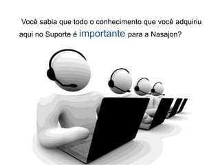 Você sabia que todo o conhecimento que você adquiriu
aqui no Suporte é importante para a Nasajon?
 