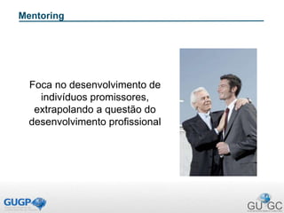 Mentoring
Foca no desenvolvimento de
indivíduos promissores,
extrapolando a questão do
desenvolvimento profissional
57
 
