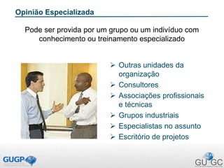 Opinião Especializada
Pode ser provida por um grupo ou um indivíduo com
conhecimento ou treinamento especializado
 Outras unidades da
organização
 Consultores
 Associações profissionais
e técnicas
 Grupos industriais
 Especialistas no assunto
 Escritório de projetos
 