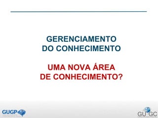 GERENCIAMENTO
DO CONHECIMENTO
UMA NOVA ÁREA
DE CONHECIMENTO?
 