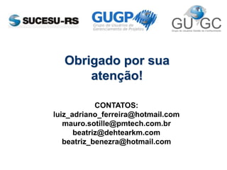 Obrigado por sua
atenção!
CONTATOS:
luiz_adriano_ferreira@hotmail.com
mauro.sotille@pmtech.com.br
beatriz@dehtearkm.com
beatriz_benezra@hotmail.com
 