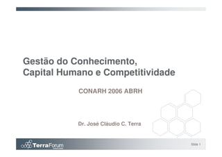 Gestão do Conhecimento,
Capital Humano e Competitividade
           CONARH 2006 ABRH




           Dr. José Cláudio C. Terra


                                       Slide 1
 