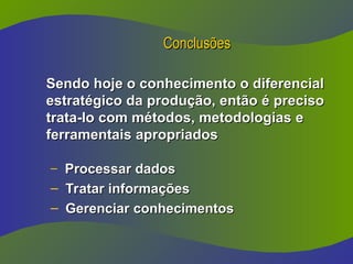 Conclusões
Conclusões
Sendo hoje o conhecimento o diferencial
Sendo hoje o conhecimento o diferencial
estratégico da produção, então é preciso
estratégico da produção, então é preciso
trata-lo com métodos, metodologias e
trata-lo com métodos, metodologias e
ferramentais apropriados
ferramentais apropriados
– Processar dados
Processar dados
– Tratar informações
Tratar informações
– Gerenciar conhecimentos
Gerenciar conhecimentos
 