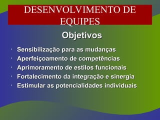 Objetivos
Objetivos
•
Sensibilização para as mudanças
Sensibilização para as mudanças
•
Aperfeiçoamento de competências
Aperfeiçoamento de competências
•
Aprimoramento de estilos funcionais
Aprimoramento de estilos funcionais
•
Fortalecimento da integração e sinergia
Fortalecimento da integração e sinergia
•
Estimular as potencialidades individuais
Estimular as potencialidades individuais
DESENVOLVIMENTO DE
EQUIPES
 
