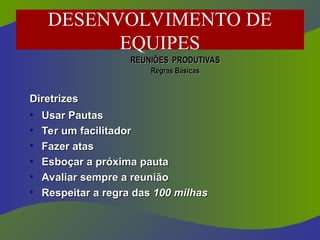 REUNIÕES
REUNIÕES PRODUTIVAS
PRODUTIVAS
Regras Básicas
Regras Básicas
Diretrizes
Diretrizes
• Usar Pautas
Usar Pautas
• Ter um facilitador
Ter um facilitador
• Fazer atas
Fazer atas
• Esboçar a próxima pauta
Esboçar a próxima pauta
• Avaliar sempre a reunião
Avaliar sempre a reunião
• Respeitar a regra das
Respeitar a regra das 100 milhas
100 milhas
DESENVOLVIMENTO DE
EQUIPES
 
