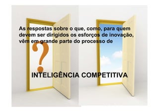 As respostas sobre o que, como, para quem
      p              q ,       ,p     q
devem ser dirigidos os esforços de inovação,
vêm em grande parte do processo de
        g       p       p




    INTELIGÊNCIA COMPETITIVA
 