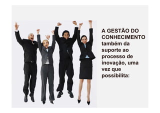 A GESTÃO DO
CONHECIMENTO
também da
suporte ao
processo de
inovação, uma
vez que
possibilita:
 