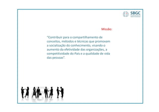 Missão:

“Contribuir para o compartilhamento de 
conceitos, métodos e técnicas que promovam 
a socialização do conhecimento, visando o 
aumento da efetividade das organizações, a 
competitividade do País e a qualidade de vida 
das pessoas”.
 