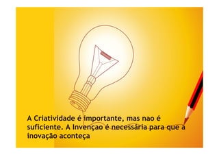 A Criatividade é importante, mas nao é
suficiente. A Invençao é necessária para que a
                   ç                p    q
inovação aconteça
 