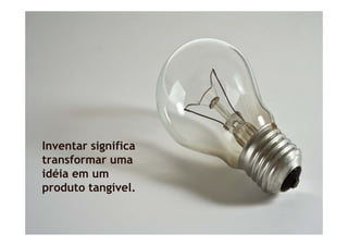 Inventar significa
           g
transformar uma
idéia em um
produto tangível.
 