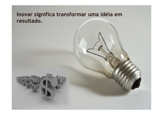 Inovar significa transformar uma idéia em
resultado.
 