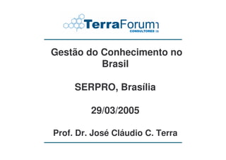 Gestão do Conhecimento no
Brasil
SERPRO, Brasília
29/03/2005
Prof. Dr. José Cláudio C. Terra
 