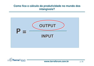 Como fica o cálculo da produtividade no mundo dos
                   intangíveis?




                  OUTPUT
 P=
                    INPUT




                                                p. 20
 