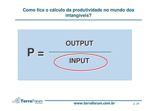 Como fica o cálculo da produtividade no mundo dos
                   intangíveis?




                  OUTPUT
 P=
                    INPUT




                                                p. 24
 