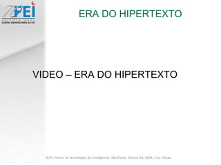 ERA DO HIPERTEXTO LEVY, Pierre, As tecnologias da Inteligência. São Paulo: Editora 34, 2004, 13a. Edição VIDEO – ERA DO HIPERTEXTO 