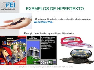 EXEMPLOS DE HIPERTEXTO LEVY, Pierre, As tecnologias da Inteligência. São Paulo: Editora 34, 2004, 13a. Edição O sistema  hipertexto mais conhecido atualmente é a  World Wide Web . Exemplo de Aplicativo  que utilizam  Hipertextos. 
