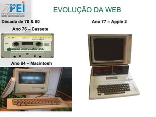 EVOLUÇÃO DA WEB Década de 70 & 80 Ano 76 – Cassete Ano 77 – Apple 2 Ano 84 – Macintosh 