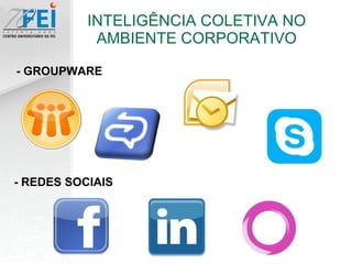 INTELIGÊNCIA COLETIVA NO AMBIENTE CORPORATIVO - GROUPWARE - REDES SOCIAIS 