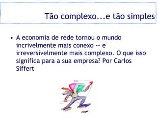 Tão complexo...e tão simples

• A economia de rede tornou o mundo
  incrivelmente mais conexo -- e
  irreversivelmente mais complexo. O que isso
  significa para a sua empresa? Por Carlos
  Siffert
 