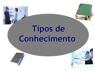 Tipos de
Conhecimento
 