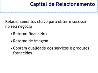 Capital de Relacionamento


Relacionamentos chave para obter o sucesso
no seu negócio
  • Retorno financeiro
  • Retorno de imagem
  • Cobram qualidade dos serviços e produtos
    fornecidos
 