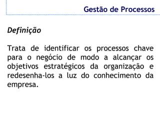 Gestão de Processos
                     Gestão de Processos

Definição

Trata de identificar os processos chave
para o negócio de modo a alcançar os
objetivos estratégicos da organização e
redesenha-los a luz do conhecimento da
empresa.
 