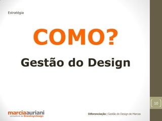 Estratégia




             COMO?
        Gestão do Design


                                                              10

                 Diferenciação | Gestão do Design de Marcas
 