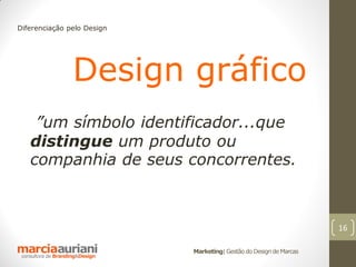 Diferenciação pelo Design




               Design gráfico
    ”um símbolo identificador...que
   distingue um produto ou
   companhia de seus concorrentes.



                                                                    16

                            Marketing| Gestão do Design de Marcas
 