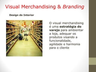 Visual Merchandising & Branding
 Design do Interior


                      O visual merchandising
                      é uma estratégia do
                      varejo para ambientar
                      a loja, adequar os
                      produtos visando a
                      funcionalidade,
                      agilidade e harmonia
                      para o cliente
 