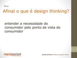 Marca



Afinal o que é design thinking?

entender a necessidade do
consumidor pelo ponto de vista do
consumidor




                                                                     27

                      Gestão da Marca | Gestão do Design de Marcas
 