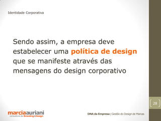 Identidade Corporativa




   Sendo assim, a empresa deve
   estabelecer uma política de design
   que se manifeste através das
   mensagens do design corporativo



                                                                       28

                         DNA da Empresa | Gestão do Design de Marcas
 