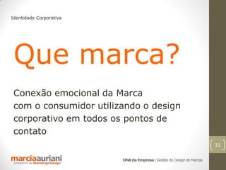 Identidade Corporativa




 Que marca?
 Conexão emocional da Marca
 com o consumidor utilizando o design
 corporativo em todos os pontos de
 contato
                                                                       31

                         DNA da Empresa | Gestão do Design de Marcas
 