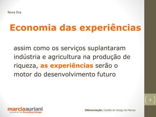 Nova Era




 Economia das experiências

   assim como os serviços suplantaram
   indústria e agricultura na produção de
   riqueza, as experiências serão o
   motor do desenvolvimento futuro



                                                                       4

                          Diferenciação | Gestão do Design de Marcas
 
