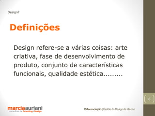 Design?




 Definições

   Design refere-se a várias coisas: arte
   criativa, fase de desenvolvimento de
   produto, conjunto de características
   funcionais, qualidade estética.........



                                                                        6

                           Diferenciação | Gestão do Design de Marcas
 