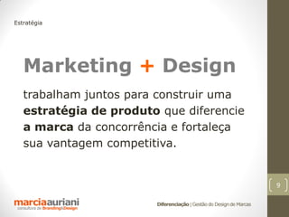 Estratégia




   Marketing + Design
   trabalham juntos para construir uma
   estratégia de produto que diferencie
   a marca da concorrência e fortaleça
   sua vantagem competitiva.


                                                                     9

                        Diferenciação | Gestão do Design de Marcas
 