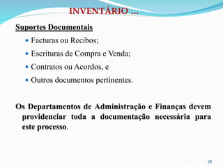20
INVENTÁRIO …
Suportes Documentais
 Facturas ou Recibos;
 Escrituras de Compra e Venda;
 Contratos ou Acordos, e
 Outros documentos pertinentes.
Os Departamentos de Administração e Finanças devem
providenciar toda a documentação necessária para
este processo.
 