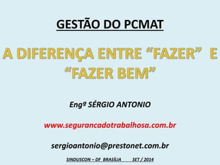 GESTÃO DO PCMAT 
Engº SÉRGIO ANTONIO 
www.segurancadotrabalhosa.com.br 
sergioantonio@prestonet.com.br 
SINDUSCON – DF BRASÍLIA SET / 2014 
 