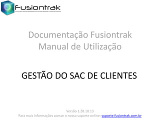 Documentação Fusiontrak
Manual de Utilização
GESTÃO DO SAC DE CLIENTES

Versão 1.28.10.13
Para mais informações acesse o nosso suporte online: suporte.fusiontrak.com.br

 