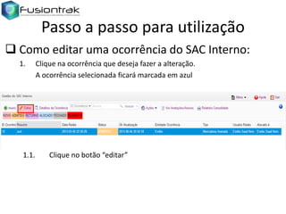 Passo a passo para utilização
 Como editar uma ocorrência do SAC Interno:
1.

1.1.

Clique na ocorrência que deseja fazer a alteração.
A ocorrência selecionada ficará marcada em azul

Clique no botão “editar”

 